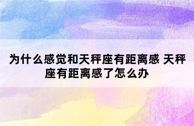 为什么感觉和天秤座有距离感 天秤座有距离感了怎么办